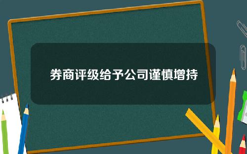 券商评级给予公司谨慎增持
