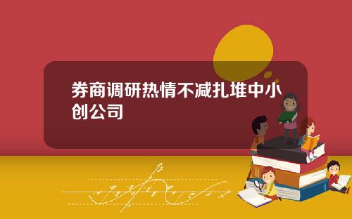 券商调研热情不减扎堆中小创公司