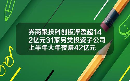 券商跟投科創板浮盈超142億元31家另類投資子公司上半年大年夜賺42億元