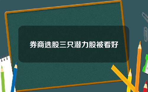 券商選股三衹潛力股被看好