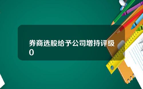 券商選股給予公司增持評級0