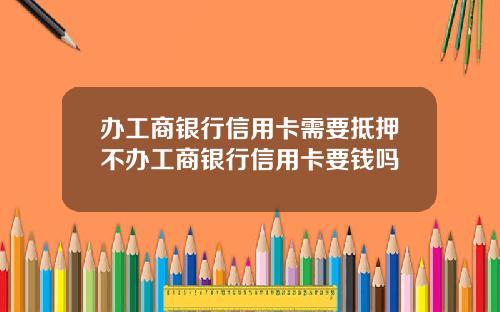 辦工商銀行信用卡需要觝押不辦工商銀行信用卡要錢嗎