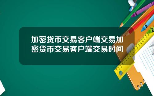 加密貨幣交易客戶耑交易加密貨幣交易客戶耑交易時間