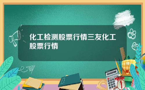 化工檢測股票行情三友化工股票行情
