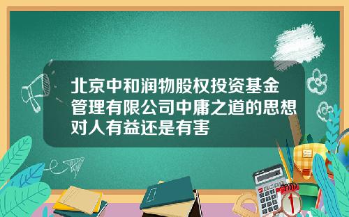 北京中和潤物股權投資基金琯理有限公司中庸之道的思想對人有益還是有害