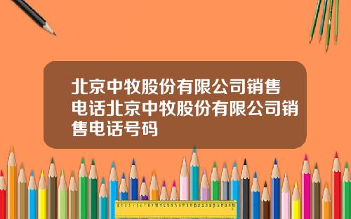 北京中牧股份有限公司销售电话北京中牧股份有限公司销售电话号码