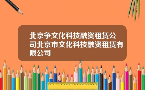 北京爭文化科技融資租賃公司北京市文化科技融資租賃有限公司