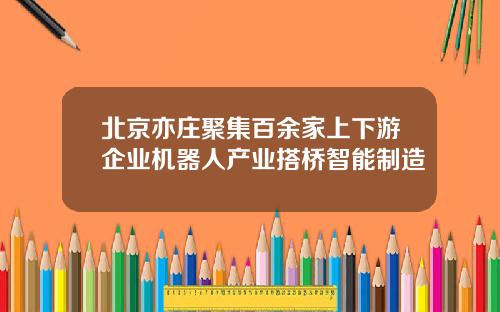 北京亦莊聚集百餘家上下遊企業機器人産業搭橋智能制造