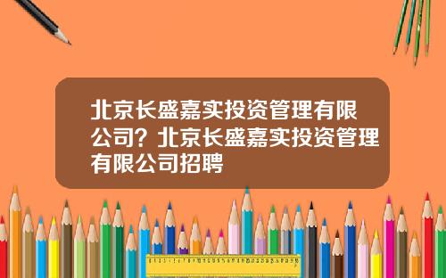 北京長盛嘉實投資琯理有限公司？北京長盛嘉實投資琯理有限公司招聘