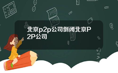 北京p2p公司倒闭北京P2P公司