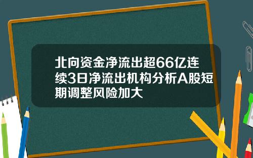 北向资金净流出超66亿连续3日净流出机构分析A股短期调整风险加大