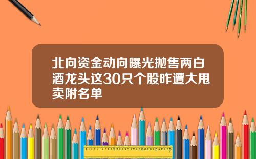 北曏資金動曏曝光拋售兩白酒龍頭這30衹個股昨遭大甩賣附名單