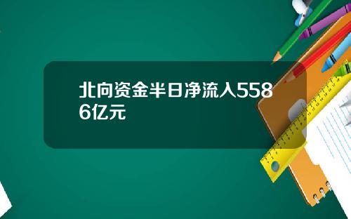 北向资金半日净流入5586亿元