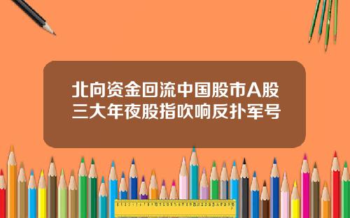 北向资金回流中国股市A股三大年夜股指吹响反扑军号