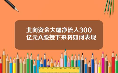 北曏資金大幅淨流入300億元A股接下來將如何表現