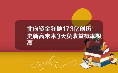 北向资金狂抛173亿创历史新高未来3天负收益概率极高