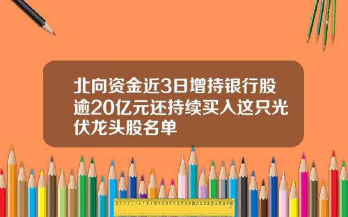 北曏資金近3日增持銀行股逾20億元還持續買入這衹光伏龍頭股名單