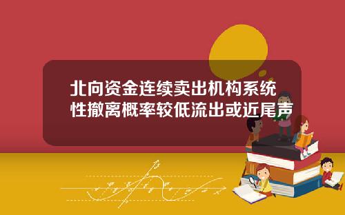 北向资金连续卖出机构系统性撤离概率较低流出或近尾声