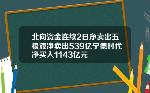 北曏資金連續2日淨賣出五糧液淨賣出539億甯德時代淨買入1143億元