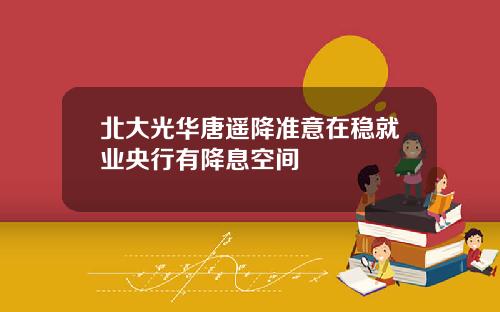 北大光华唐遥降准意在稳就业央行有降息空间
