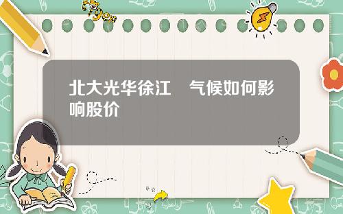 北大光华徐江旻气候如何影响股价