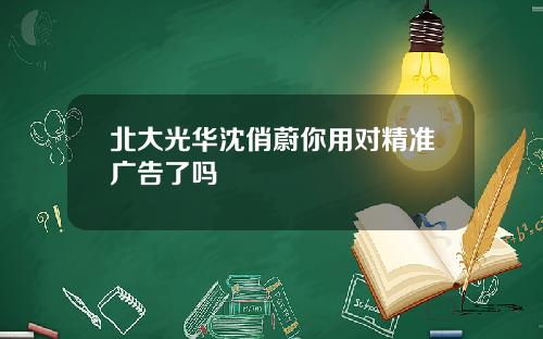 北大光华沈俏蔚你用对精准广告了吗