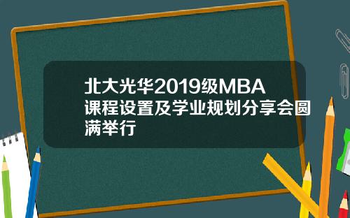 北大光华2019级MBA课程设置及学业规划分享会圆满举行