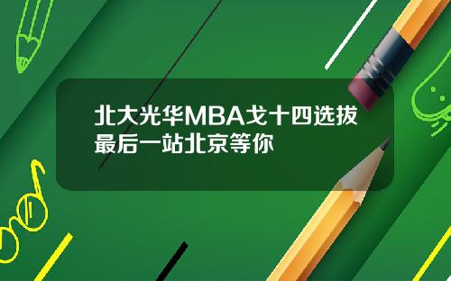 北大光华MBA戈十四选拔最后一站北京等你