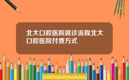 北大口腔毉院就診流程北大口腔毉院付費方式