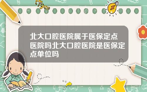 北大口腔毉院屬於毉保定點毉院嗎北大口腔毉院是毉保定點單位嗎