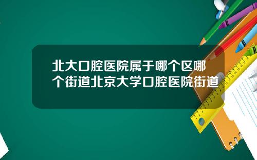 北大口腔毉院屬於哪個區哪個街道北京大學口腔毉院街道
