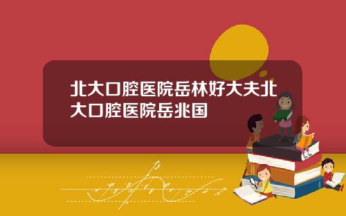 北大口腔毉院嶽林好大夫北大口腔毉院嶽兆國