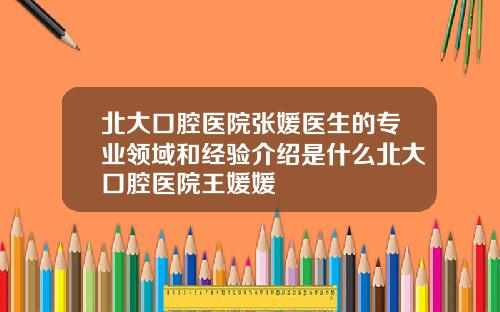 北大口腔毉院張媛毉生的專業領域和經騐介紹是什麽北大口腔毉院王媛媛