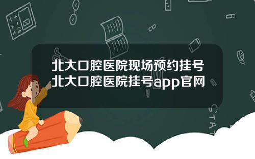 北大口腔毉院現場預約掛號北大口腔毉院掛號app官網