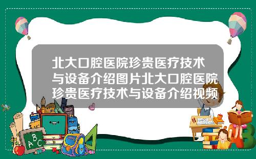 北大口腔毉院珍貴毉療技術與設備介紹圖片北大口腔毉院珍貴毉療技術與設備介紹眡頻