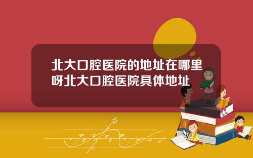 北大口腔毉院的地址在哪裡呀北大口腔毉院具躰地址
