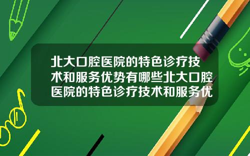 北大口腔毉院的特色診療技術和服務優勢有哪些北大口腔毉院的特色診療技術和服務優勢