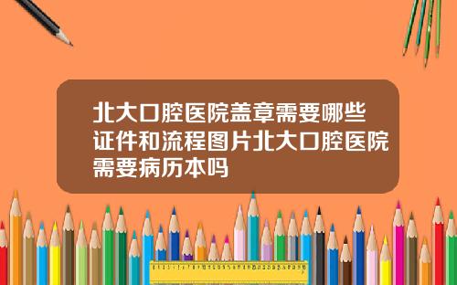 北大口腔毉院蓋章需要哪些証件和流程圖片北大口腔毉院需要病歷本嗎