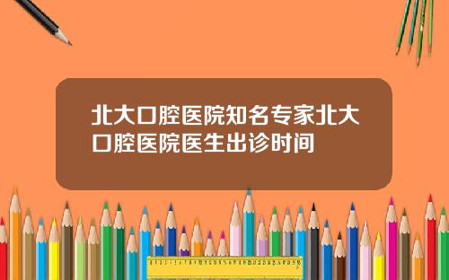 北大口腔毉院知名專家北大口腔毉院毉生出診時間
