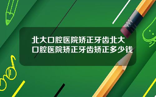 北大口腔毉院矯正牙齒北大口腔毉院矯正牙齒矯正多少錢