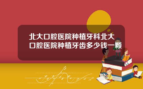 北大口腔毉院種植牙科北大口腔毉院種植牙齒多少錢一顆