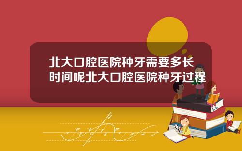 北大口腔毉院種牙需要多長時間呢北大口腔毉院種牙過程