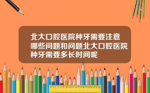 北大口腔毉院種牙需要注意哪些問題和問題北大口腔毉院種牙需要多長時間呢