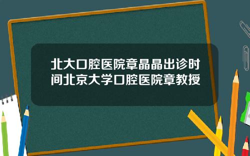 北大口腔毉院章晶晶出診時間北京大學口腔毉院章教授