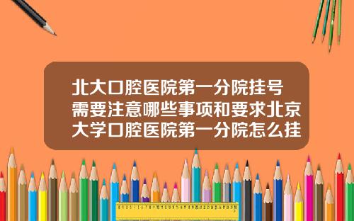 北大口腔毉院第一分院掛號需要注意哪些事項和要求北京大學口腔毉院第一分院怎麽掛號