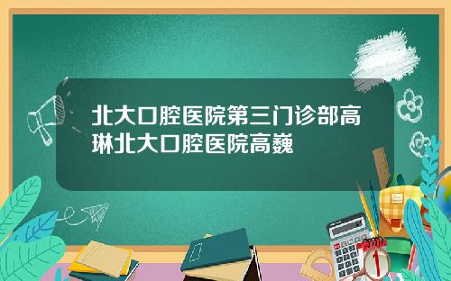 北大口腔毉院第三門診部高琳北大口腔毉院高巍