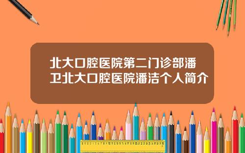 北大口腔毉院第二門診部潘衛北大口腔毉院潘潔個人簡介