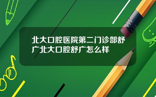 北大口腔毉院第二門診部舒廣北大口腔舒廣怎麽樣