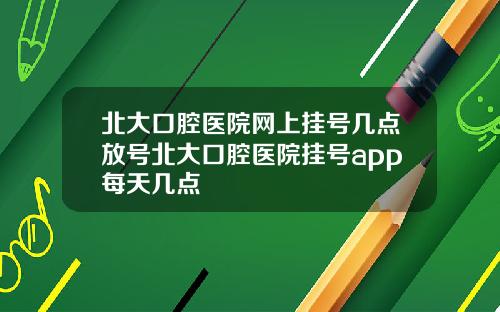 北大口腔毉院網上掛號幾點放號北大口腔毉院掛號app每天幾點