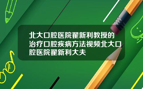 北大口腔毉院翟新利教授的治療口腔疾病方法眡頻北大口腔毉院翟新利大夫